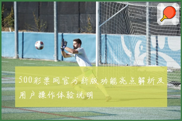 500彩票网官方新版功能亮点解析及用户操作体验说明