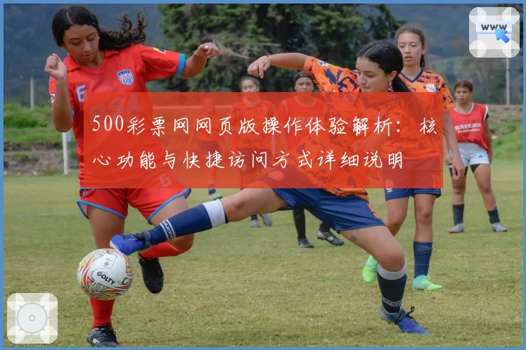 500彩票网网页版操作体验解析：核心功能与快捷访问方式详细说明