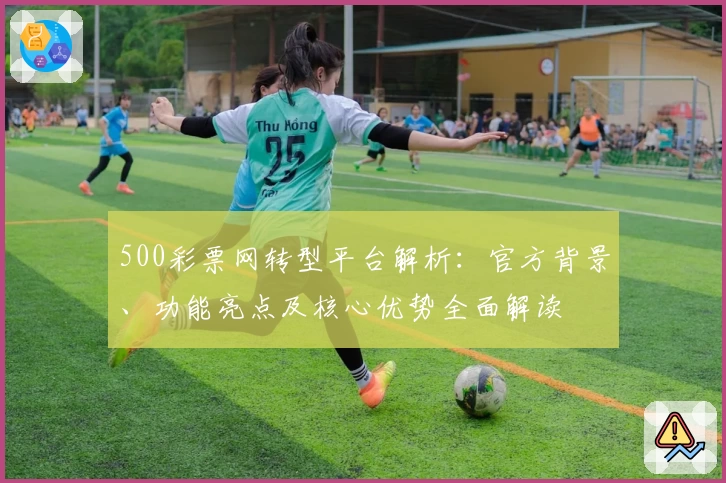 500彩票网转型平台解析：官方背景、功能亮点及核心优势全面解读
