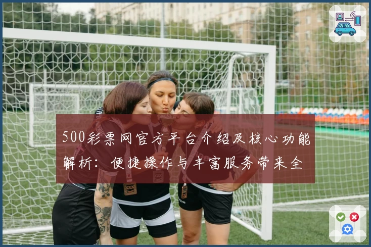 500彩票网官方平台介绍及核心功能解析：便捷操作与丰富服务带来全新体验