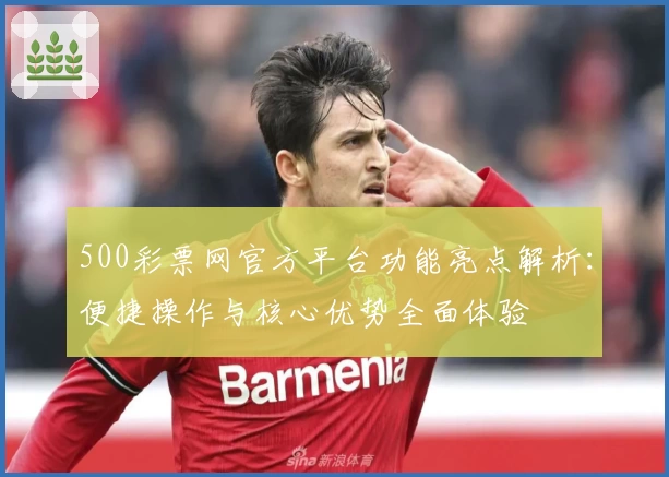 500彩票网官方平台功能亮点解析：便捷操作与核心优势全面体验