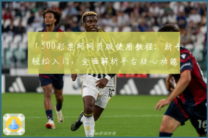 「500彩票网网页版使用教程：新手轻松入门，全面解析平台核心功能与操作技巧」