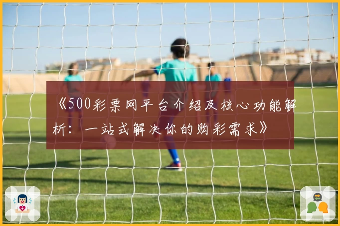 《500彩票网平台介绍及核心功能解析：一站式解决你的购彩需求》