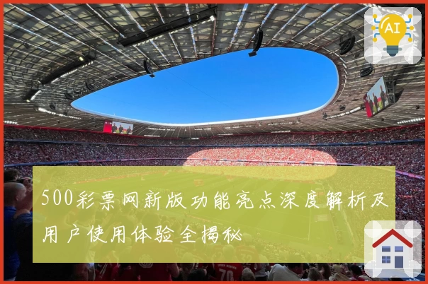 500彩票网新版功能亮点深度解析及用户使用体验全揭秘