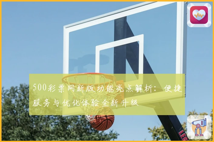 500彩票网新版功能亮点解析：便捷服务与优化体验全新升级