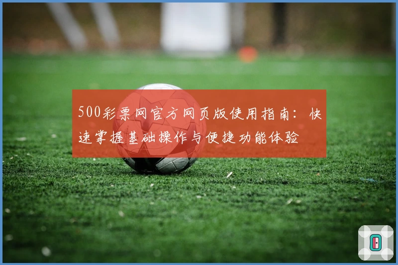 500彩票网官方网页版使用指南:快速掌握基础操作与便捷功能体验