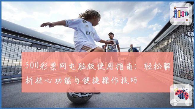 500彩票网电脑版使用指南：轻松解析核心功能与便捷操作技巧
