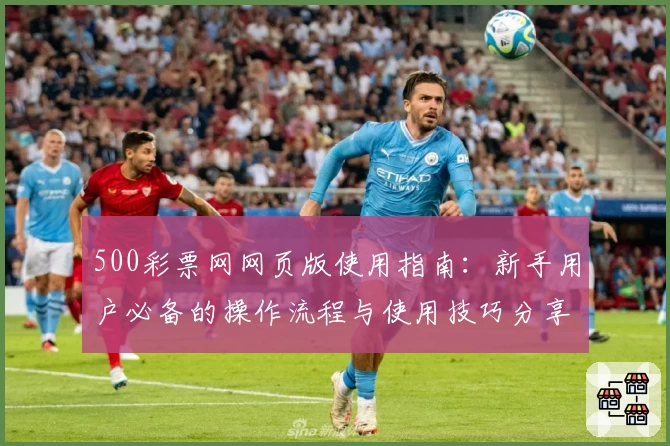 500彩票网网页版使用指南：新手用户必备的操作流程与使用技巧分享