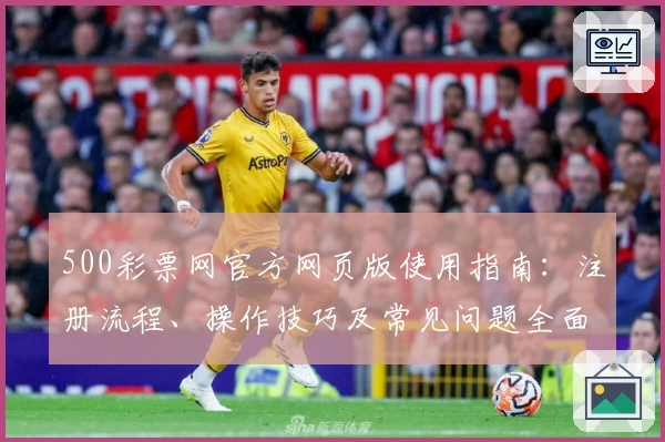 500彩票网官方网页版使用指南:注册流程、操作技巧及常见问题全面解析