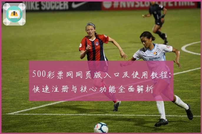 500彩票网网页版入口及使用教程：快速注册与核心功能全面解析