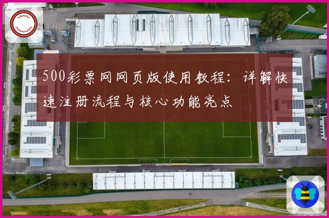 500彩票网网页版使用教程：详解快速注册流程与核心功能亮点