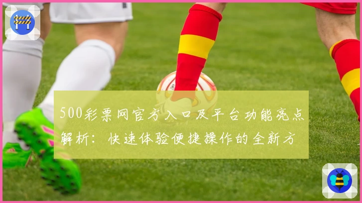 500彩票网官方入口及平台功能亮点解析：快速体验便捷操作的全新方式