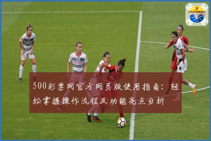 500彩票网官方网页版使用指南：轻松掌握操作流程及功能亮点分析