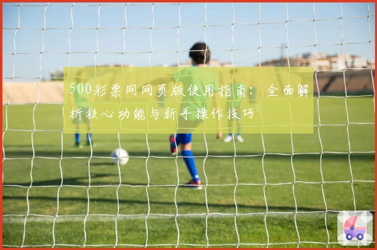 500彩票网网页版使用指南：全面解析核心功能与新手操作技巧