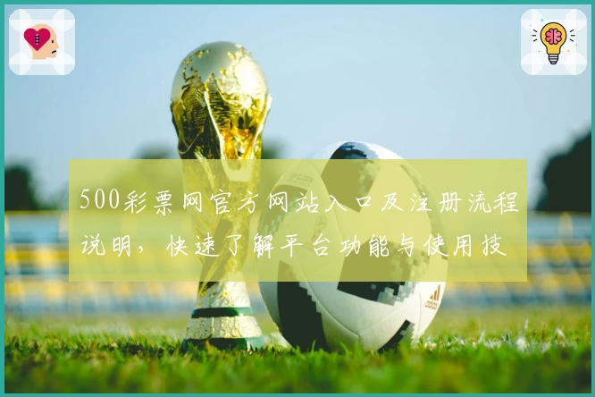 500彩票网官方网站入口及注册流程说明,快速了解平台功能与使用技巧