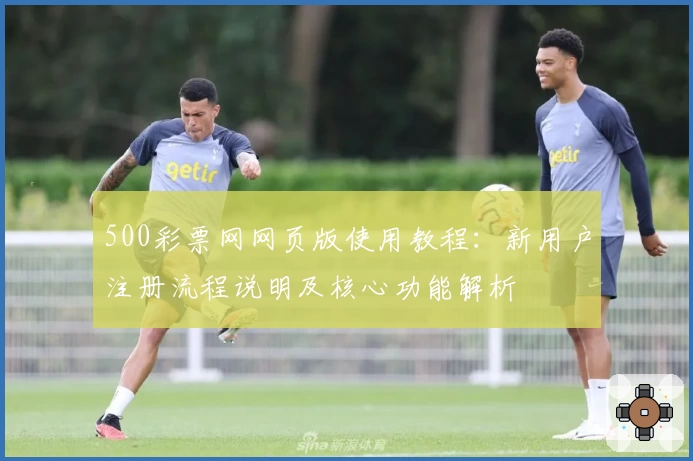 500彩票网网页版使用教程：新用户注册流程说明及核心功能解析