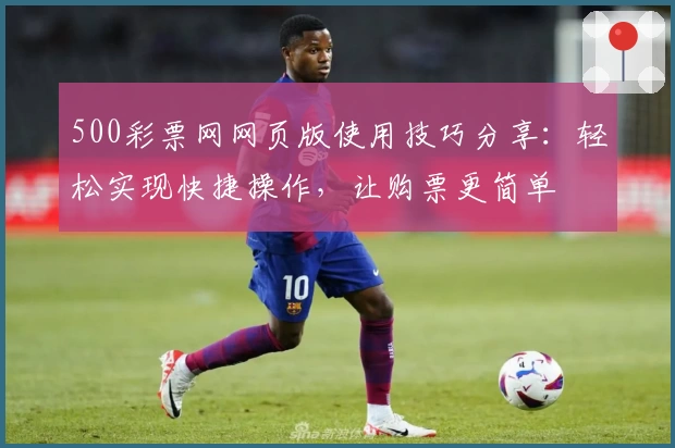 500彩票网网页版使用技巧分享:轻松实现快捷操作,让购票更简单