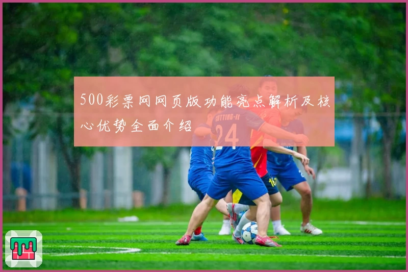 500彩票网网页版功能亮点解析及核心优势全面介绍