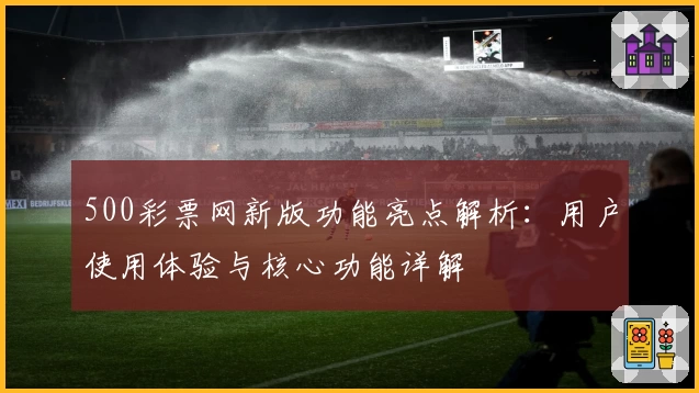 500彩票网新版功能亮点解析:用户使用体验与核心功能详解