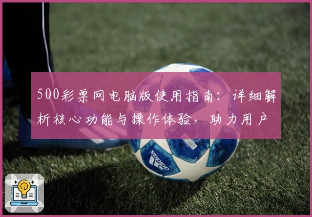 500彩票网电脑版使用指南：详细解析核心功能与操作体验，助力用户畅享便捷服务新体验