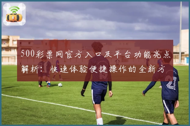 500彩票网官方入口及平台功能亮点解析：快速体验便捷操作的全新方式