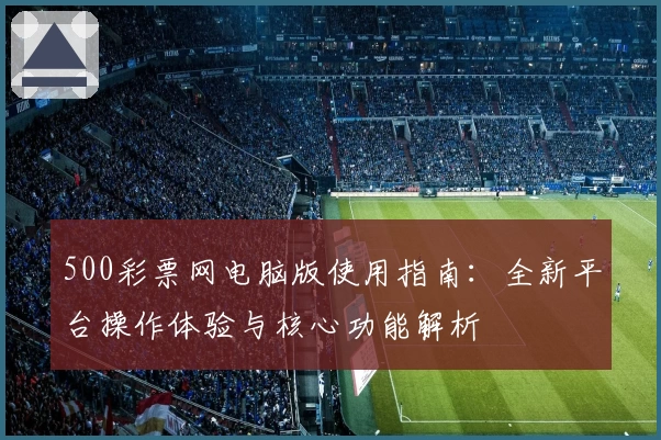 500彩票网电脑版使用指南：全新平台操作体验与核心功能解析
