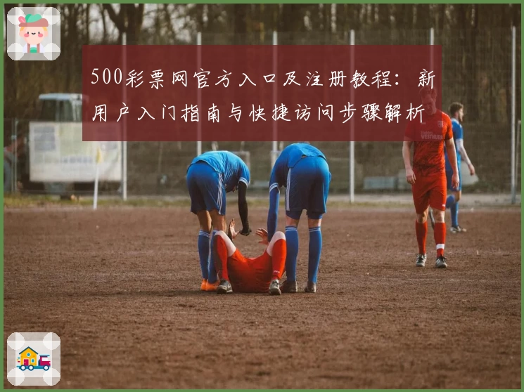 500彩票网官方入口及注册教程：新用户入门指南与快捷访问步骤解析