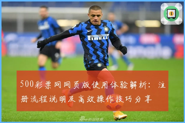 500彩票网网页版使用体验解析：注册流程说明及高效操作技巧分享