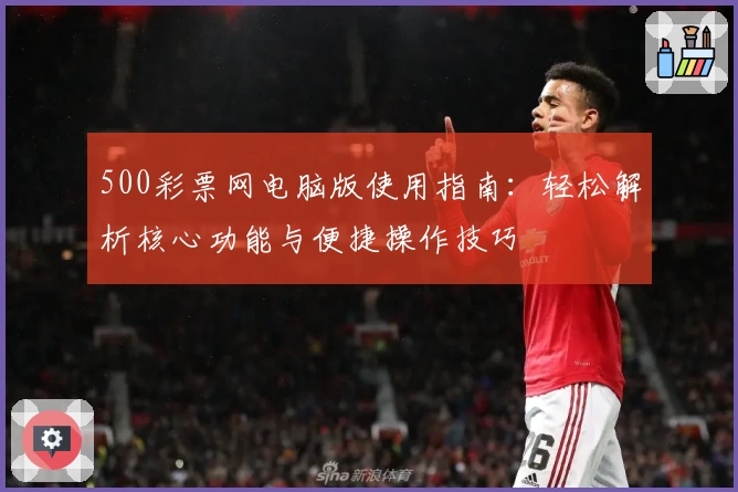 500彩票网电脑版使用指南:轻松解析核心功能与便捷操作技巧