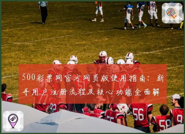 500彩票网官方网页版使用指南：新手用户注册流程及核心功能全面解析
