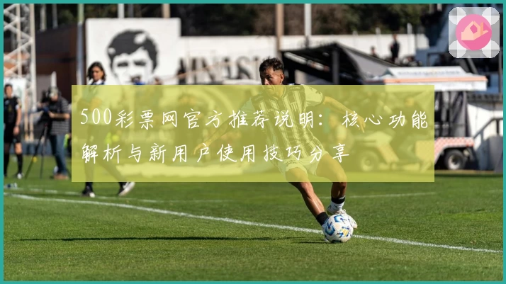 500彩票网官方推荐说明：核心功能解析与新用户使用技巧分享