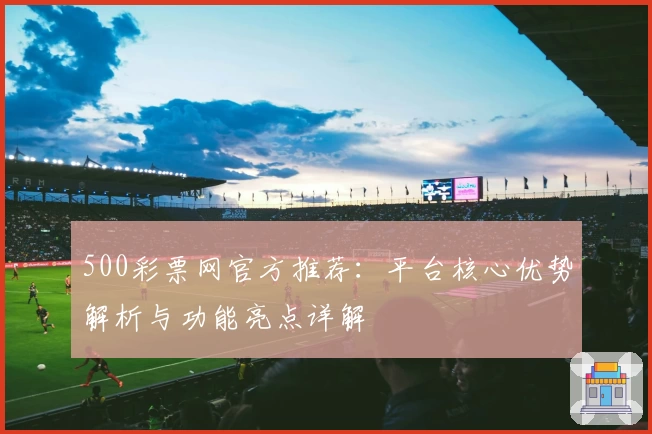 500彩票网官方推荐：平台核心优势解析与功能亮点详解