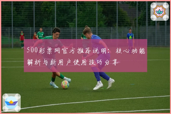 500彩票网官方推荐说明：核心功能解析与新用户使用技巧分享