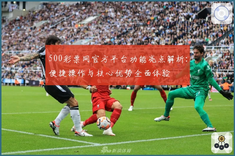 500彩票网官方平台功能亮点解析:便捷操作与核心优势全面体验