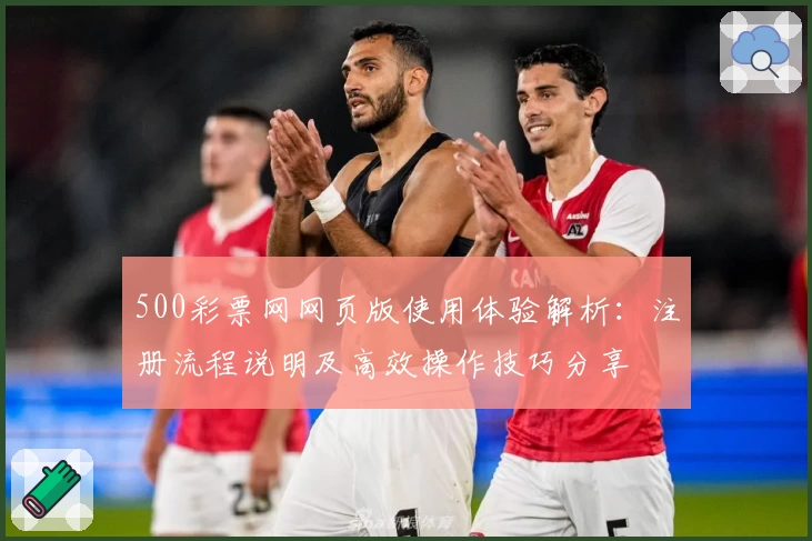 500彩票网网页版使用体验解析：注册流程说明及高效操作技巧分享