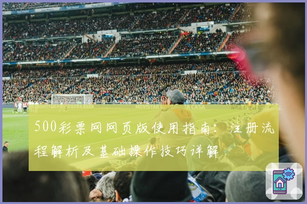 500彩票网网页版使用指南：注册流程解析及基础操作技巧详解