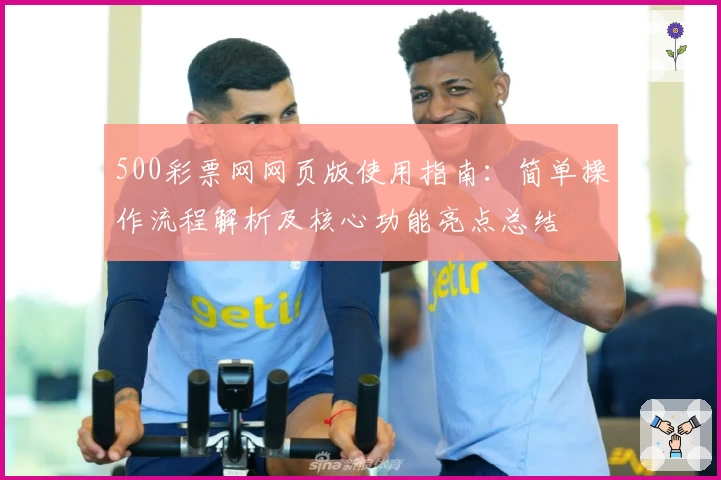 500彩票网网页版使用指南:简单操作流程解析及核心功能亮点总结