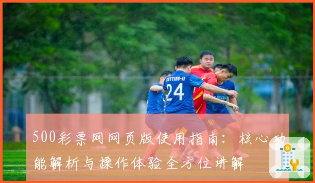 500彩票网网页版使用指南：核心功能解析与操作体验全方位讲解