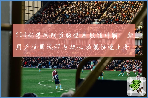 500彩票网网页版使用教程详解：新用户注册流程与核心功能快速上手