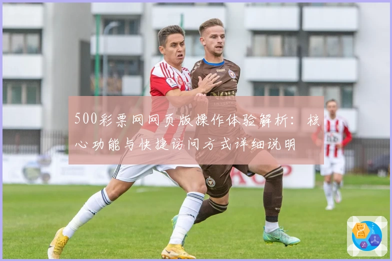 500彩票网网页版操作体验解析：核心功能与快捷访问方式详细说明