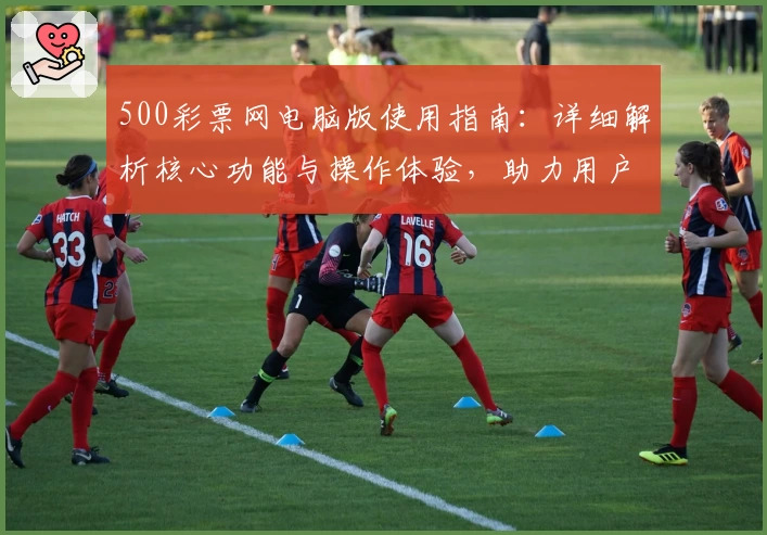 500彩票网电脑版使用指南：详细解析核心功能与操作体验，助力用户畅享便捷服务新体验