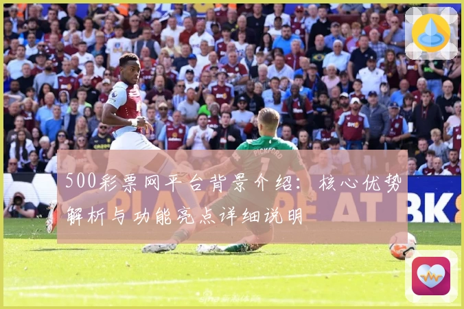 500彩票网平台背景介绍：核心优势解析与功能亮点详细说明