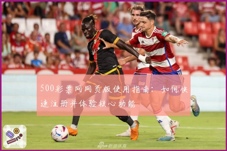 500彩票网网页版使用指南：如何快速注册并体验核心功能
